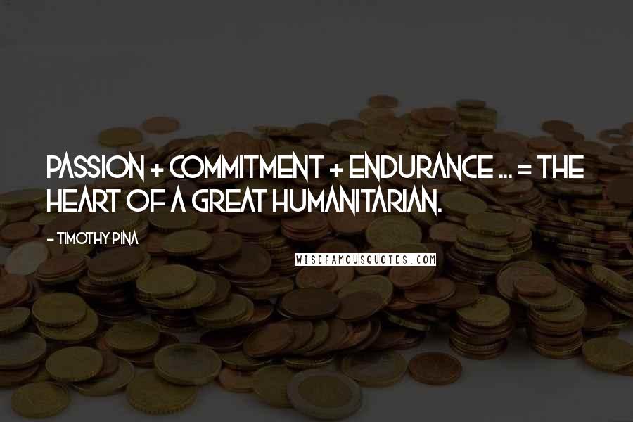 Timothy Pina Quotes: Passion + Commitment + Endurance ... = The Heart Of A Great Humanitarian.