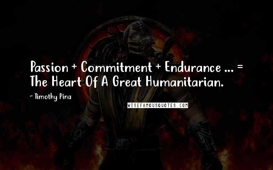 Timothy Pina Quotes: Passion + Commitment + Endurance ... = The Heart Of A Great Humanitarian.