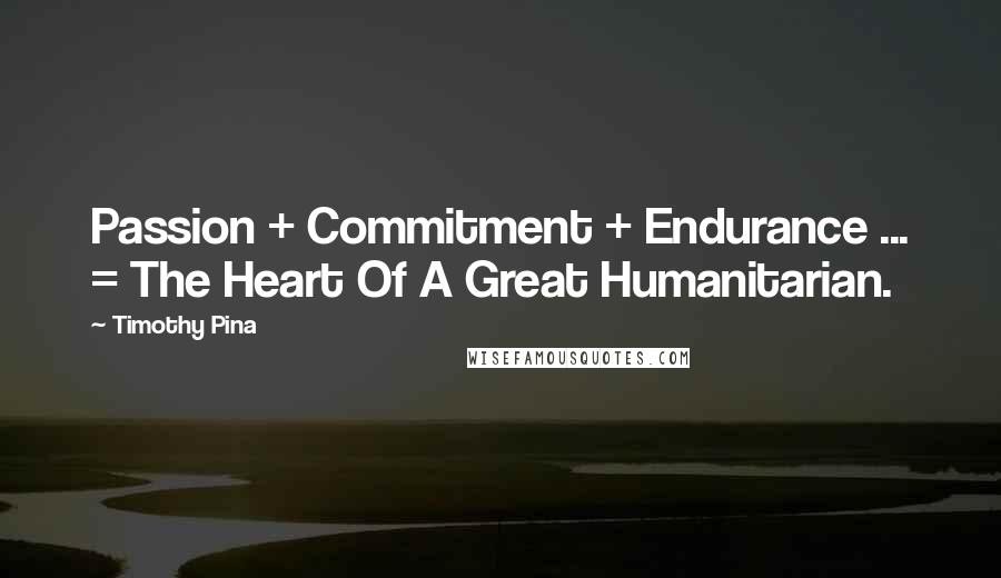 Timothy Pina Quotes: Passion + Commitment + Endurance ... = The Heart Of A Great Humanitarian.