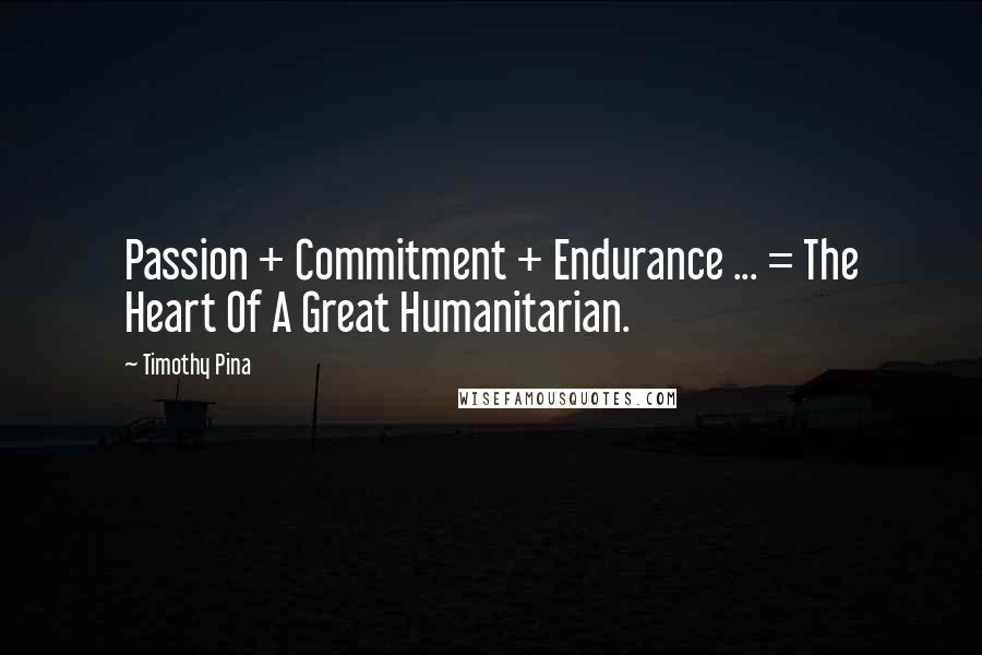 Timothy Pina Quotes: Passion + Commitment + Endurance ... = The Heart Of A Great Humanitarian.