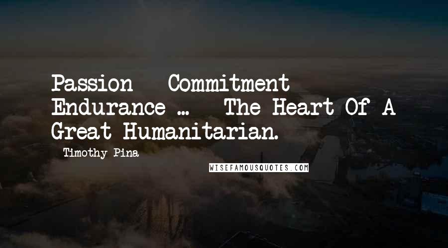 Timothy Pina Quotes: Passion + Commitment + Endurance ... = The Heart Of A Great Humanitarian.