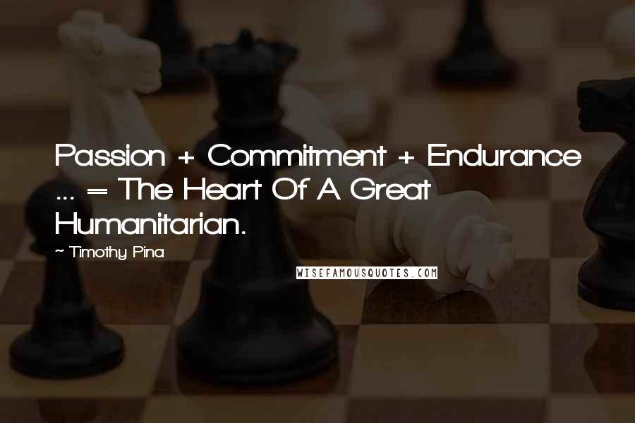 Timothy Pina Quotes: Passion + Commitment + Endurance ... = The Heart Of A Great Humanitarian.