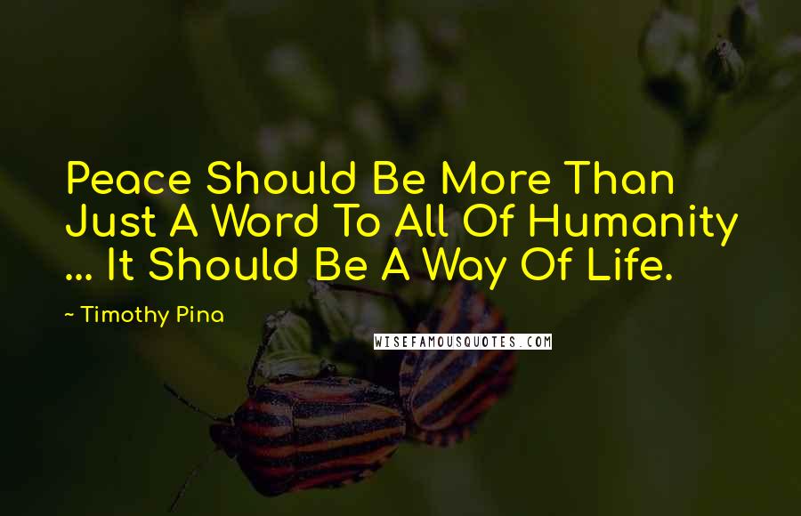 Timothy Pina Quotes: Peace Should Be More Than Just A Word To All Of Humanity ... It Should Be A Way Of Life.