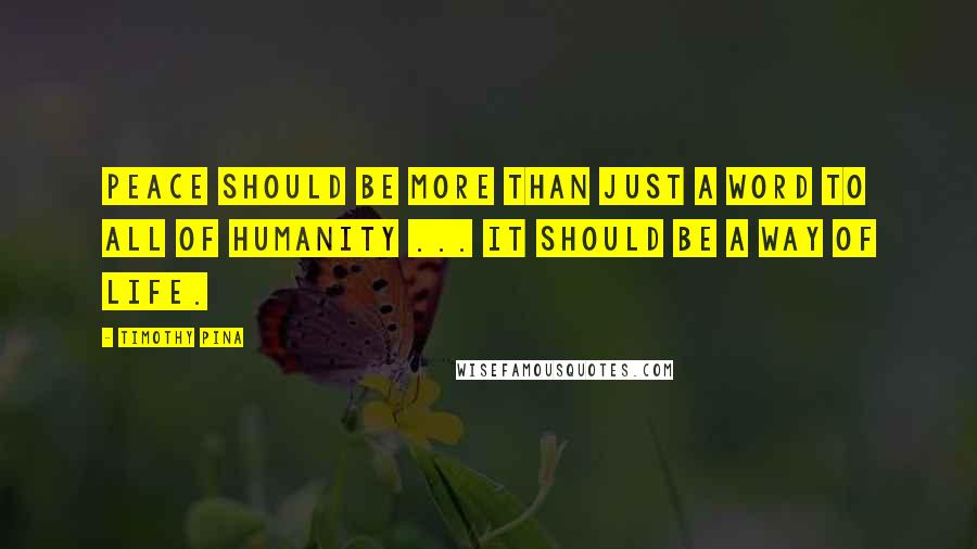 Timothy Pina Quotes: Peace Should Be More Than Just A Word To All Of Humanity ... It Should Be A Way Of Life.