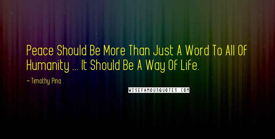 Timothy Pina Quotes: Peace Should Be More Than Just A Word To All Of Humanity ... It Should Be A Way Of Life.