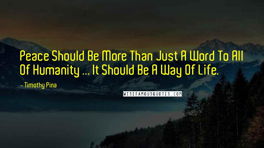 Timothy Pina Quotes: Peace Should Be More Than Just A Word To All Of Humanity ... It Should Be A Way Of Life.