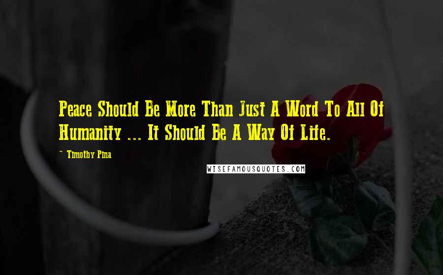 Timothy Pina Quotes: Peace Should Be More Than Just A Word To All Of Humanity ... It Should Be A Way Of Life.