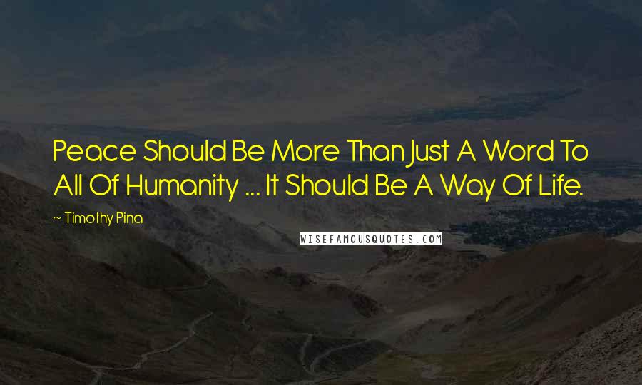 Timothy Pina Quotes: Peace Should Be More Than Just A Word To All Of Humanity ... It Should Be A Way Of Life.