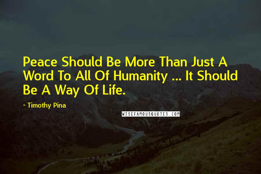 Timothy Pina Quotes: Peace Should Be More Than Just A Word To All Of Humanity ... It Should Be A Way Of Life.