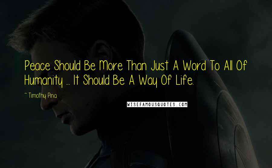 Timothy Pina Quotes: Peace Should Be More Than Just A Word To All Of Humanity ... It Should Be A Way Of Life.