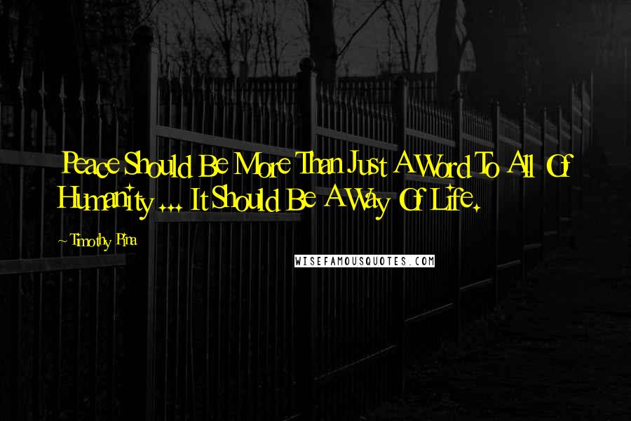 Timothy Pina Quotes: Peace Should Be More Than Just A Word To All Of Humanity ... It Should Be A Way Of Life.