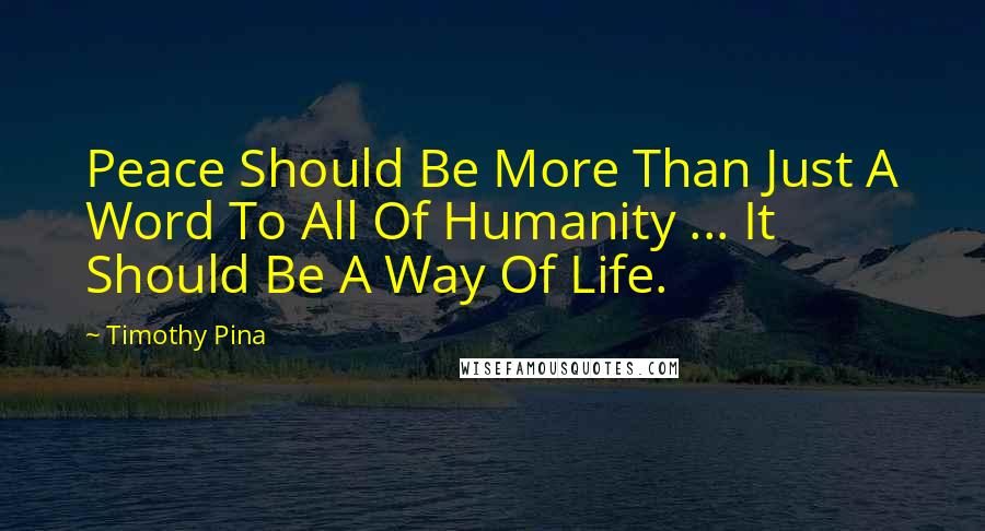 Timothy Pina Quotes: Peace Should Be More Than Just A Word To All Of Humanity ... It Should Be A Way Of Life.