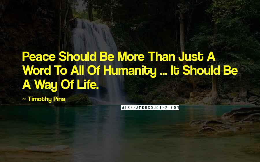 Timothy Pina Quotes: Peace Should Be More Than Just A Word To All Of Humanity ... It Should Be A Way Of Life.