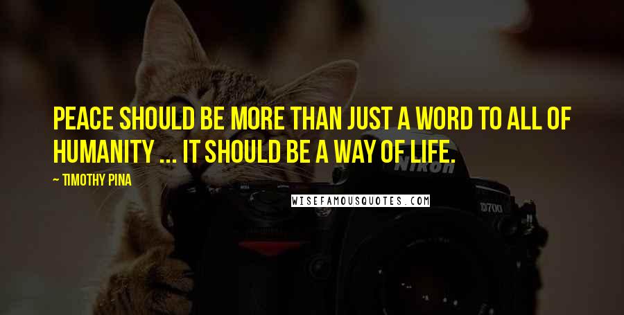 Timothy Pina Quotes: Peace Should Be More Than Just A Word To All Of Humanity ... It Should Be A Way Of Life.