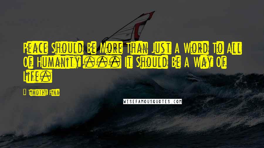 Timothy Pina Quotes: Peace Should Be More Than Just A Word To All Of Humanity ... It Should Be A Way Of Life.