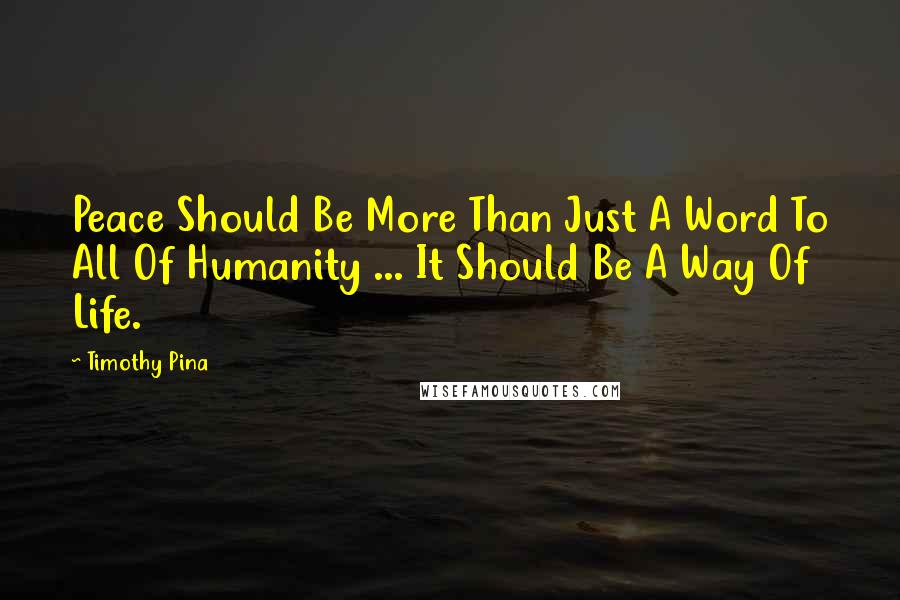 Timothy Pina Quotes: Peace Should Be More Than Just A Word To All Of Humanity ... It Should Be A Way Of Life.