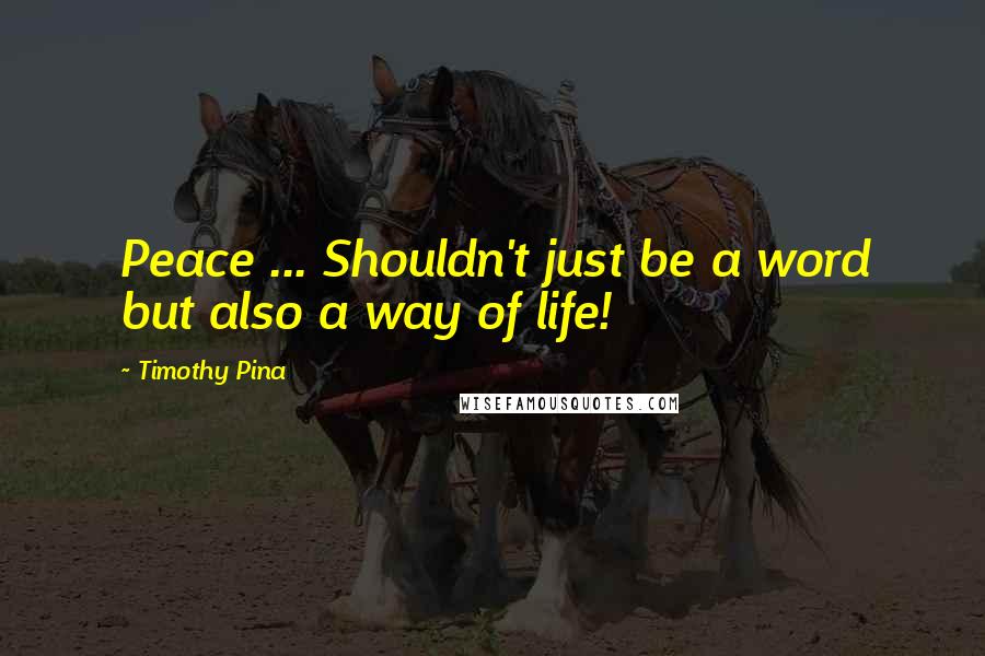 Timothy Pina Quotes: Peace ... Shouldn't just be a word but also a way of life!