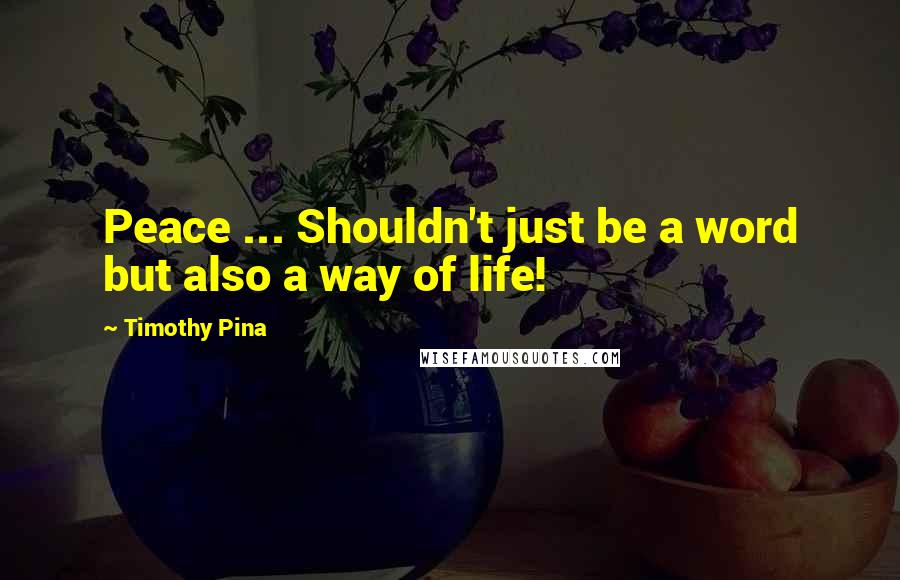 Timothy Pina Quotes: Peace ... Shouldn't just be a word but also a way of life!