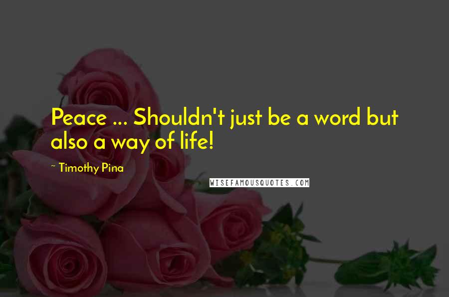 Timothy Pina Quotes: Peace ... Shouldn't just be a word but also a way of life!