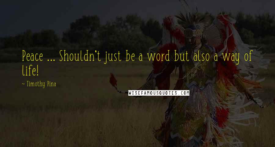 Timothy Pina Quotes: Peace ... Shouldn't just be a word but also a way of life!