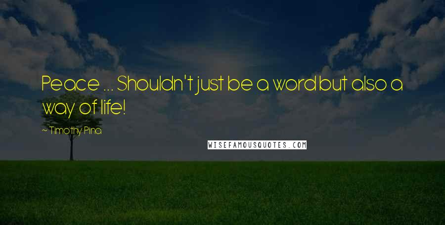 Timothy Pina Quotes: Peace ... Shouldn't just be a word but also a way of life!