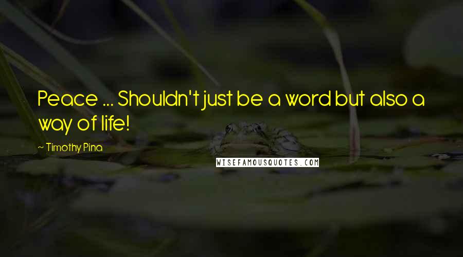 Timothy Pina Quotes: Peace ... Shouldn't just be a word but also a way of life!