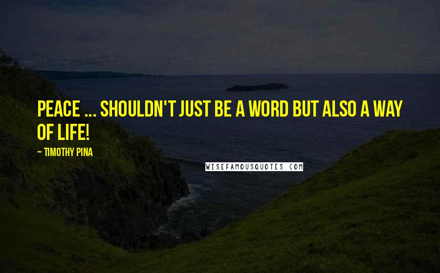 Timothy Pina Quotes: Peace ... Shouldn't just be a word but also a way of life!