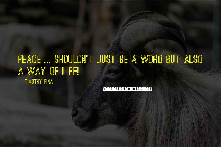 Timothy Pina Quotes: Peace ... Shouldn't just be a word but also a way of life!