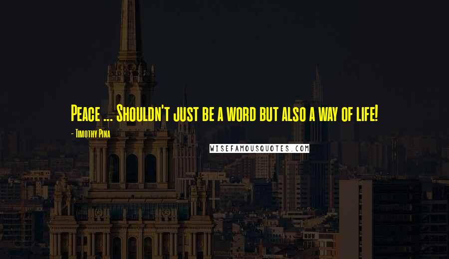 Timothy Pina Quotes: Peace ... Shouldn't just be a word but also a way of life!