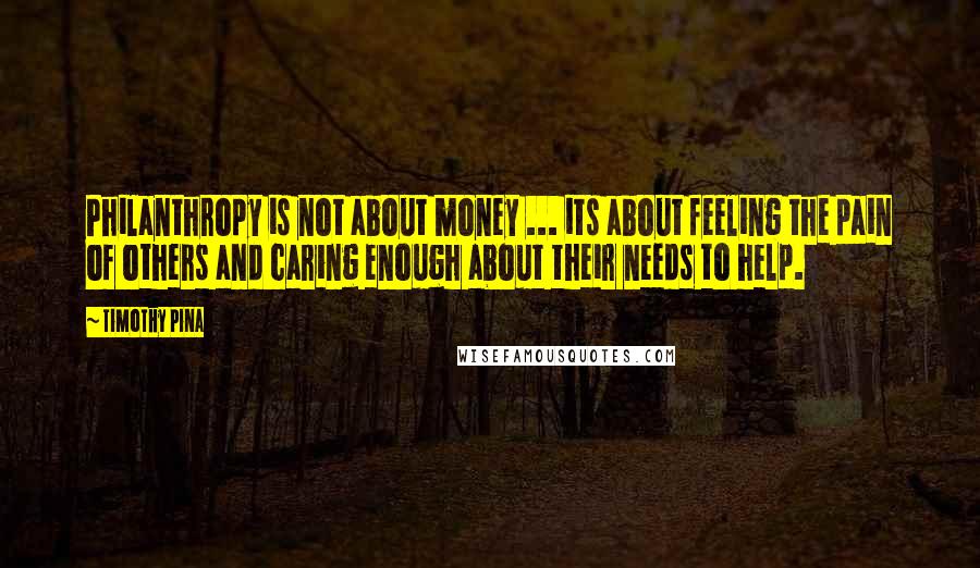 Timothy Pina Quotes: Philanthropy is not about money ... its about feeling the pain of others and caring enough about their needs to help.