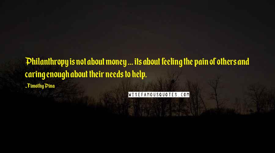 Timothy Pina Quotes: Philanthropy is not about money ... its about feeling the pain of others and caring enough about their needs to help.