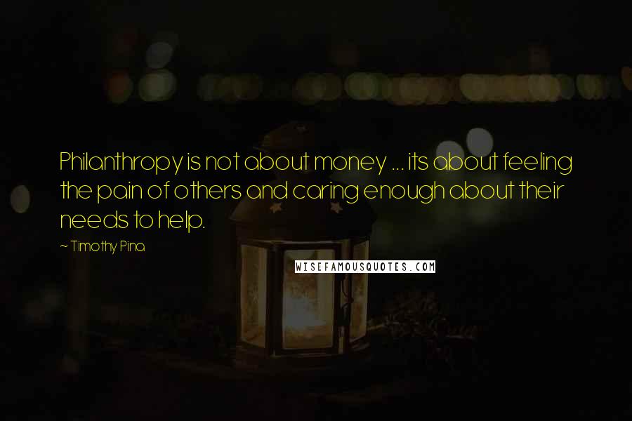 Timothy Pina Quotes: Philanthropy is not about money ... its about feeling the pain of others and caring enough about their needs to help.