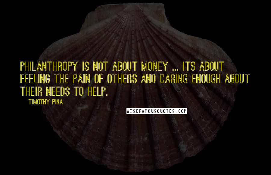 Timothy Pina Quotes: Philanthropy is not about money ... its about feeling the pain of others and caring enough about their needs to help.