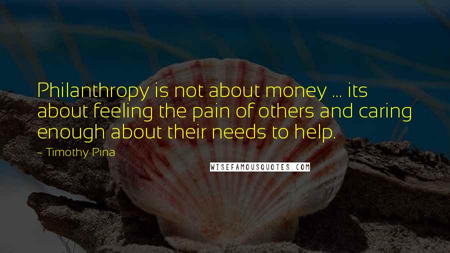 Timothy Pina Quotes: Philanthropy is not about money ... its about feeling the pain of others and caring enough about their needs to help.
