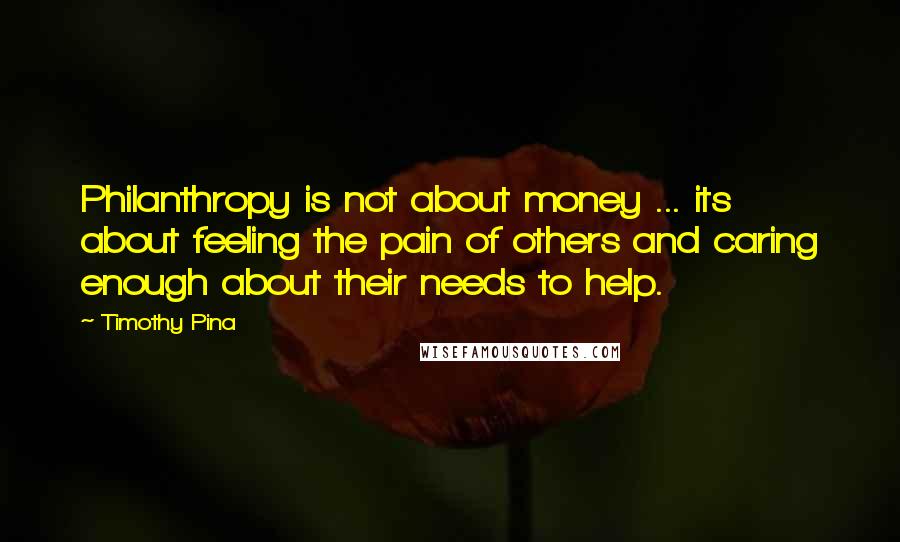 Timothy Pina Quotes: Philanthropy is not about money ... its about feeling the pain of others and caring enough about their needs to help.