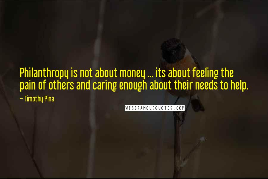 Timothy Pina Quotes: Philanthropy is not about money ... its about feeling the pain of others and caring enough about their needs to help.