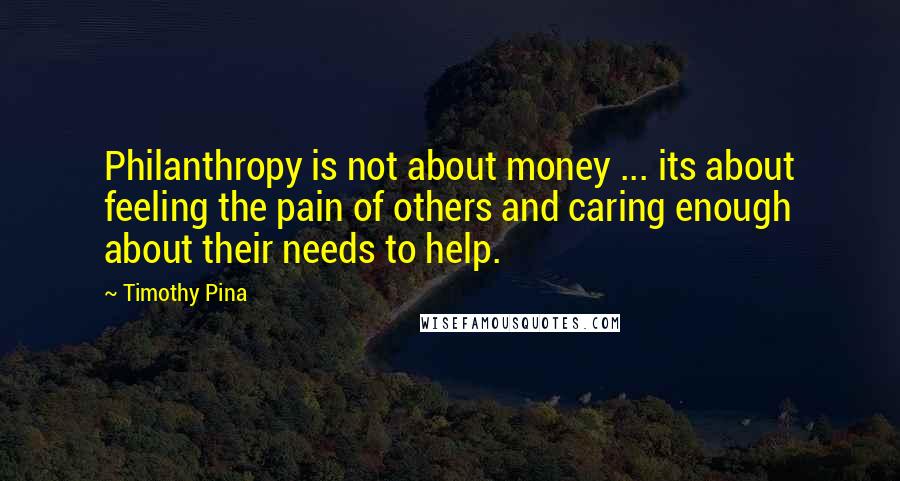Timothy Pina Quotes: Philanthropy is not about money ... its about feeling the pain of others and caring enough about their needs to help.