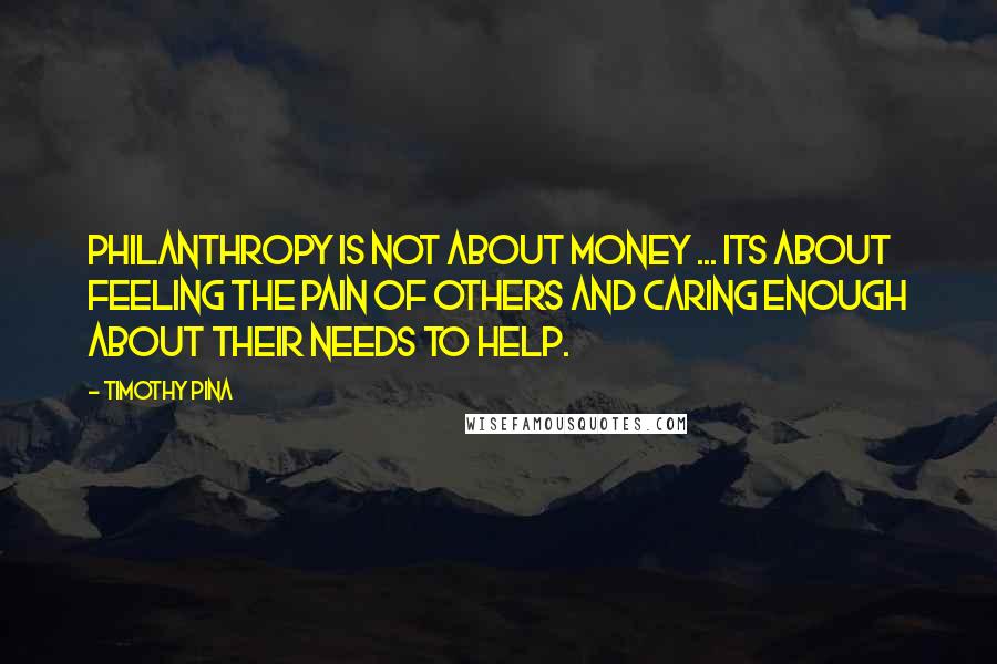 Timothy Pina Quotes: Philanthropy is not about money ... its about feeling the pain of others and caring enough about their needs to help.