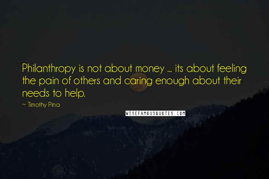 Timothy Pina Quotes: Philanthropy is not about money ... its about feeling the pain of others and caring enough about their needs to help.