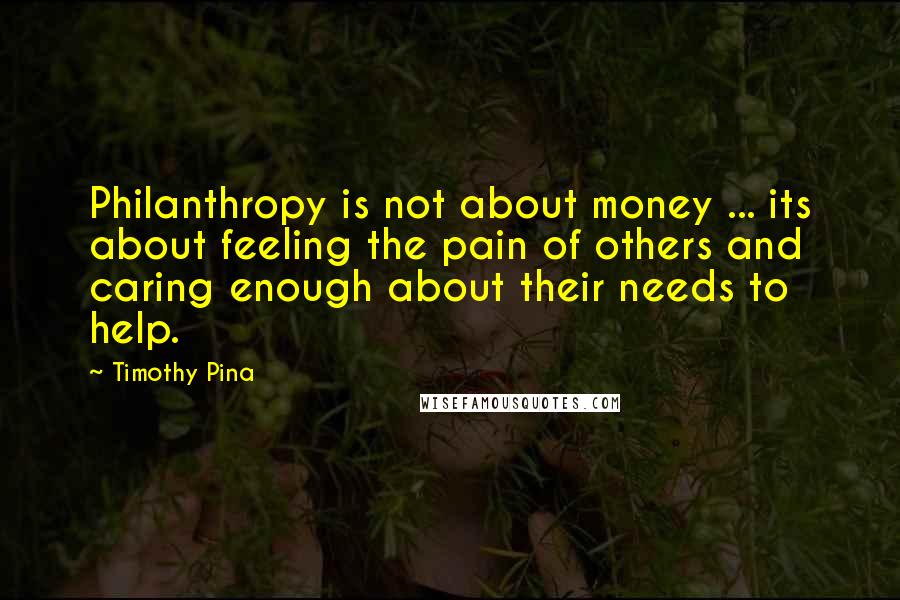 Timothy Pina Quotes: Philanthropy is not about money ... its about feeling the pain of others and caring enough about their needs to help.