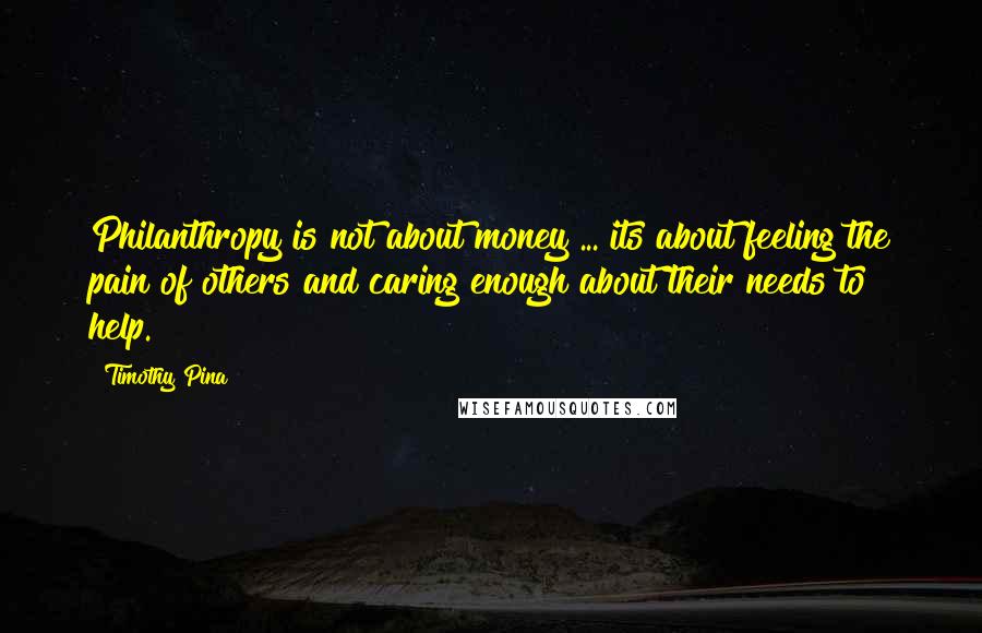 Timothy Pina Quotes: Philanthropy is not about money ... its about feeling the pain of others and caring enough about their needs to help.
