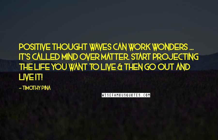 Timothy Pina Quotes: Positive thought waves Can Work Wonders ... It's Called Mind over matter. Start Projecting The life you Want To Live & Then Go Out and Live It!