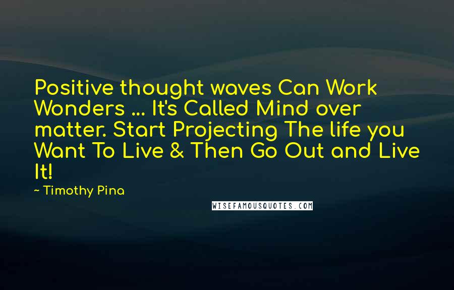 Timothy Pina Quotes: Positive thought waves Can Work Wonders ... It's Called Mind over matter. Start Projecting The life you Want To Live & Then Go Out and Live It!