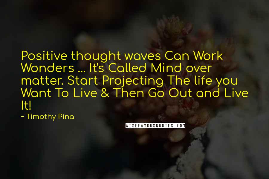 Timothy Pina Quotes: Positive thought waves Can Work Wonders ... It's Called Mind over matter. Start Projecting The life you Want To Live & Then Go Out and Live It!