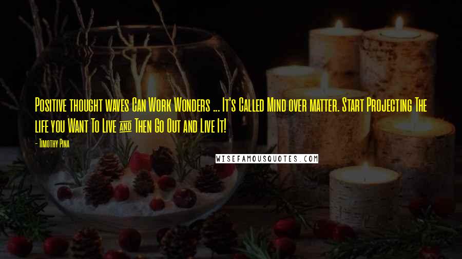 Timothy Pina Quotes: Positive thought waves Can Work Wonders ... It's Called Mind over matter. Start Projecting The life you Want To Live & Then Go Out and Live It!