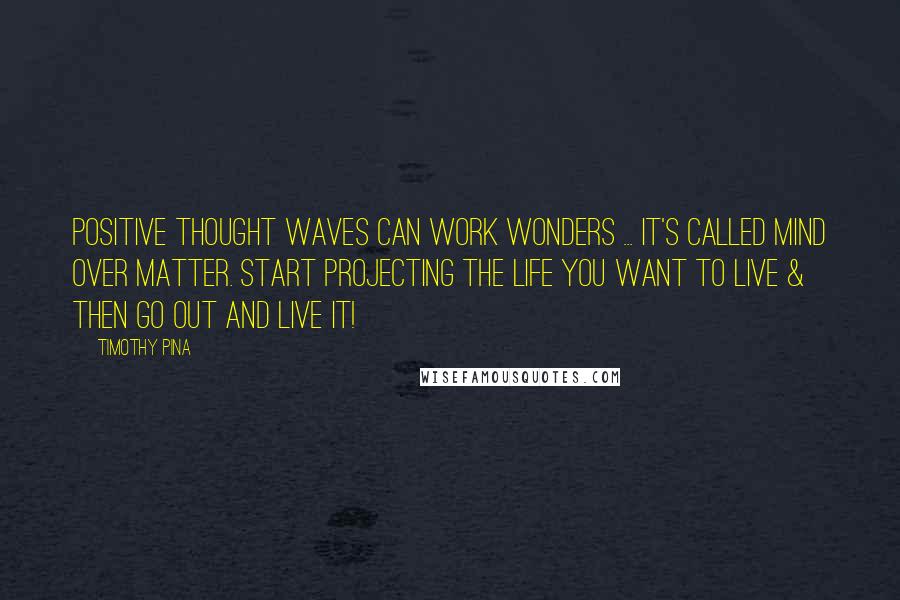 Timothy Pina Quotes: Positive thought waves Can Work Wonders ... It's Called Mind over matter. Start Projecting The life you Want To Live & Then Go Out and Live It!