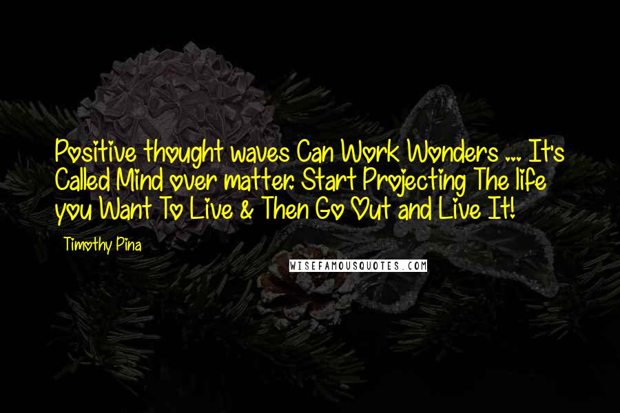 Timothy Pina Quotes: Positive thought waves Can Work Wonders ... It's Called Mind over matter. Start Projecting The life you Want To Live & Then Go Out and Live It!