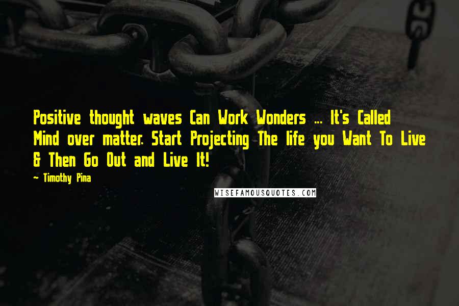 Timothy Pina Quotes: Positive thought waves Can Work Wonders ... It's Called Mind over matter. Start Projecting The life you Want To Live & Then Go Out and Live It!