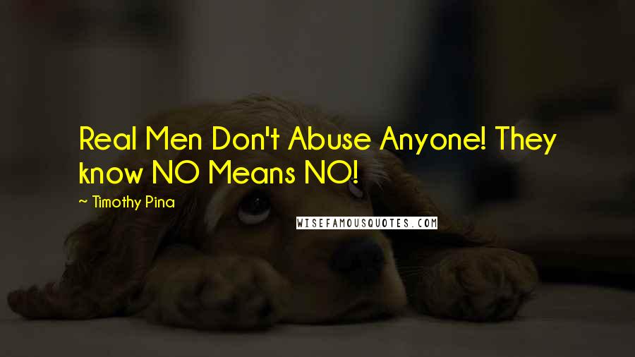 Timothy Pina Quotes: Real Men Don't Abuse Anyone! They know NO Means NO!