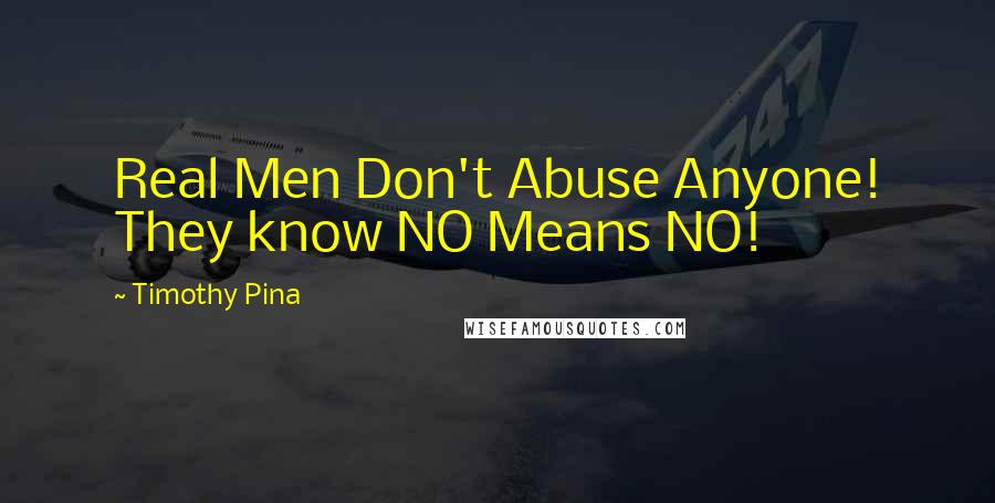 Timothy Pina Quotes: Real Men Don't Abuse Anyone! They know NO Means NO!